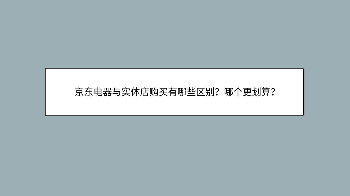 京东电器与实体店购买有哪些区别？哪个更划算？