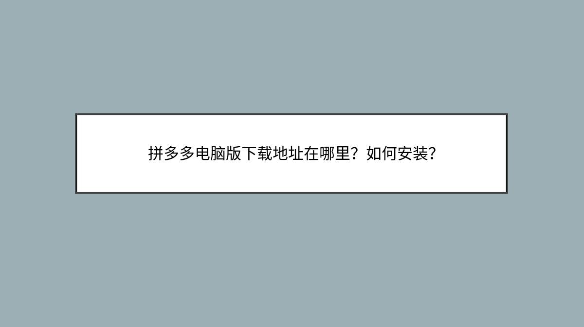 拼多多电脑版下载地址在哪里？如何安装？