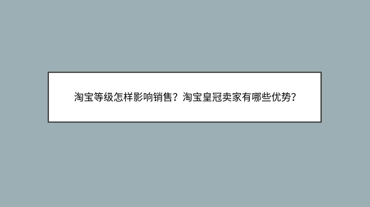 淘宝等级怎样影响销售？淘宝皇冠卖家有哪些优势？