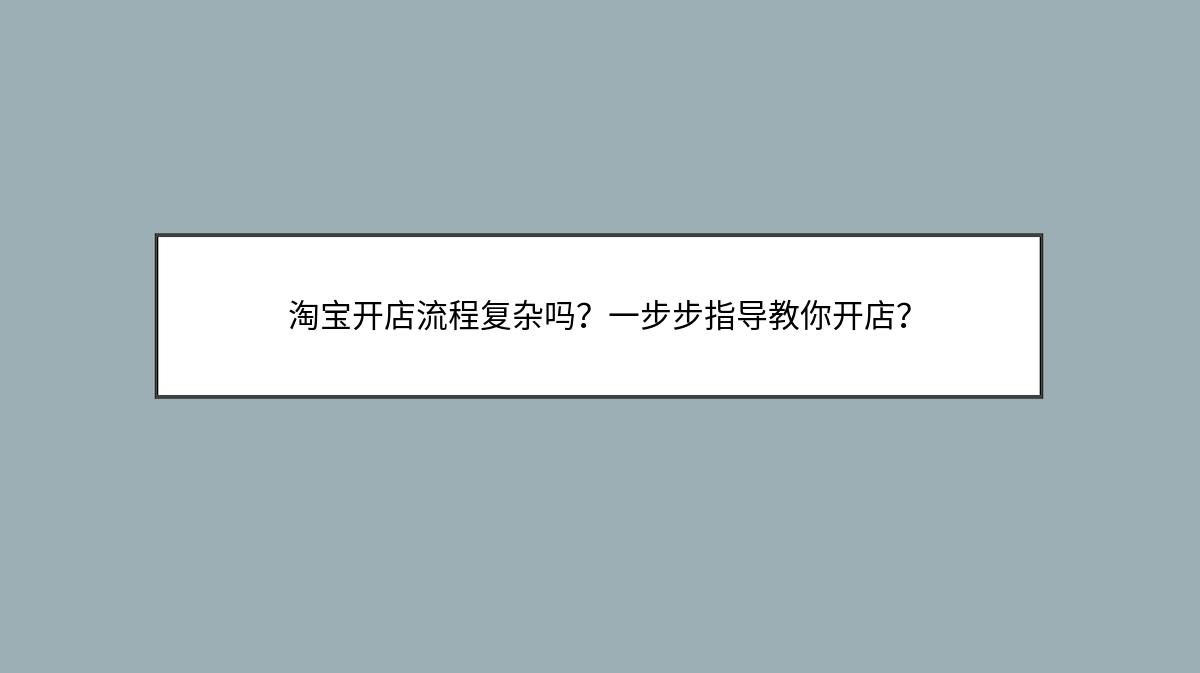 淘宝开店流程复杂吗？一步步指导教你开店？