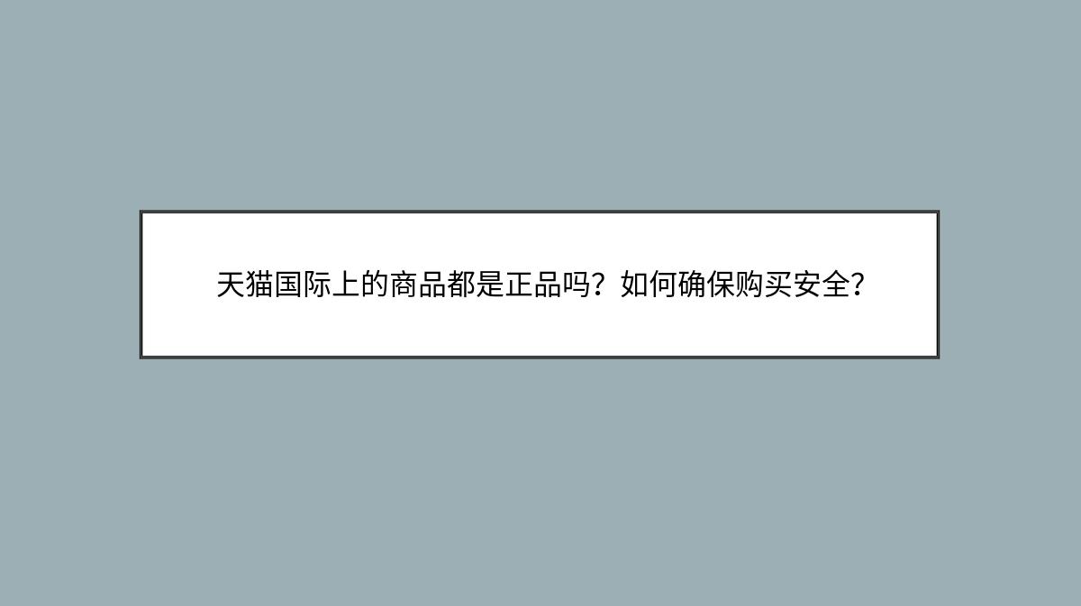 天猫国际上的商品都是正品吗？如何确保购买安全？