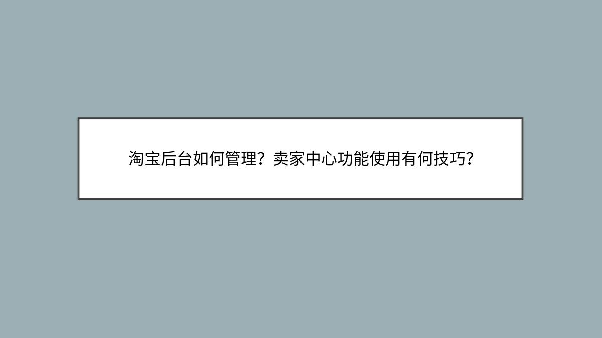 淘宝后台如何管理？卖家中心功能使用有何技巧？