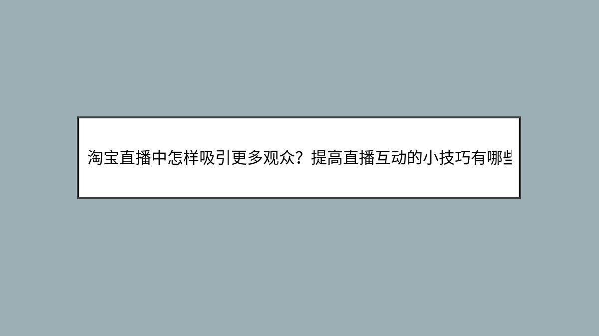 淘宝直播中怎样吸引更多观众？提高直播互动的小技巧有哪些？