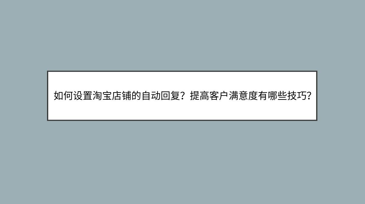 如何设置淘宝店铺的自动回复？提高客户满意度有哪些技巧？