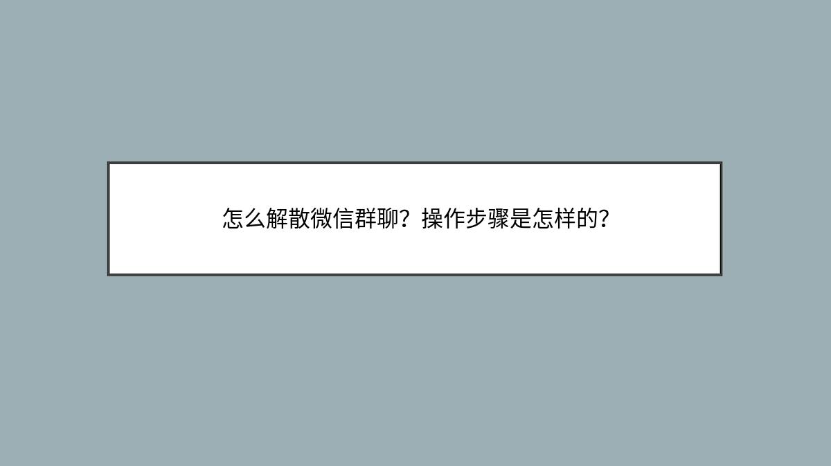 怎么解散微信群聊？操作步骤是怎样的？