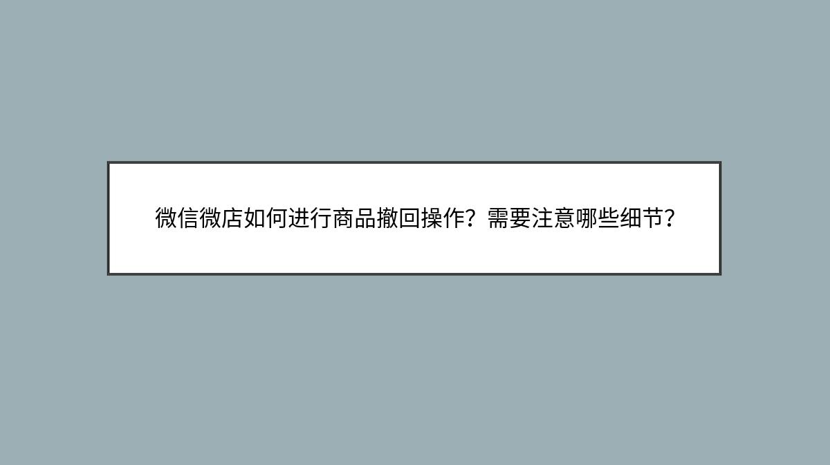 微信微店如何进行商品撤回操作？需要注意哪些细节？