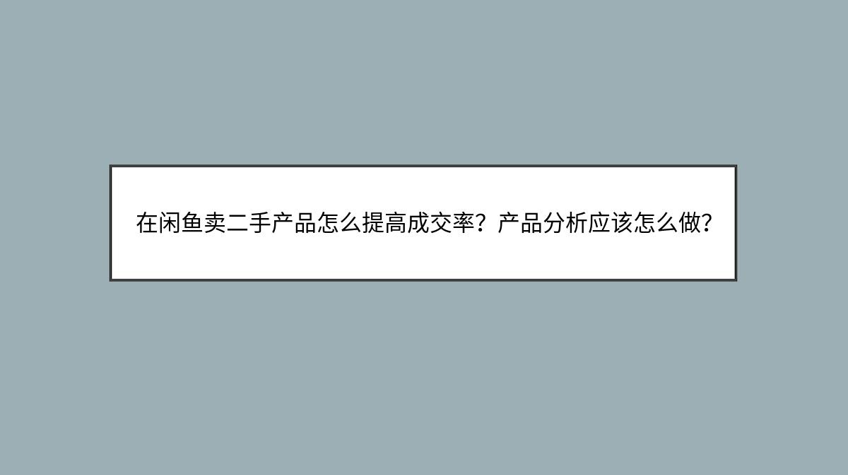 在闲鱼卖二手产品怎么提高成交率？产品分析应该怎么做？