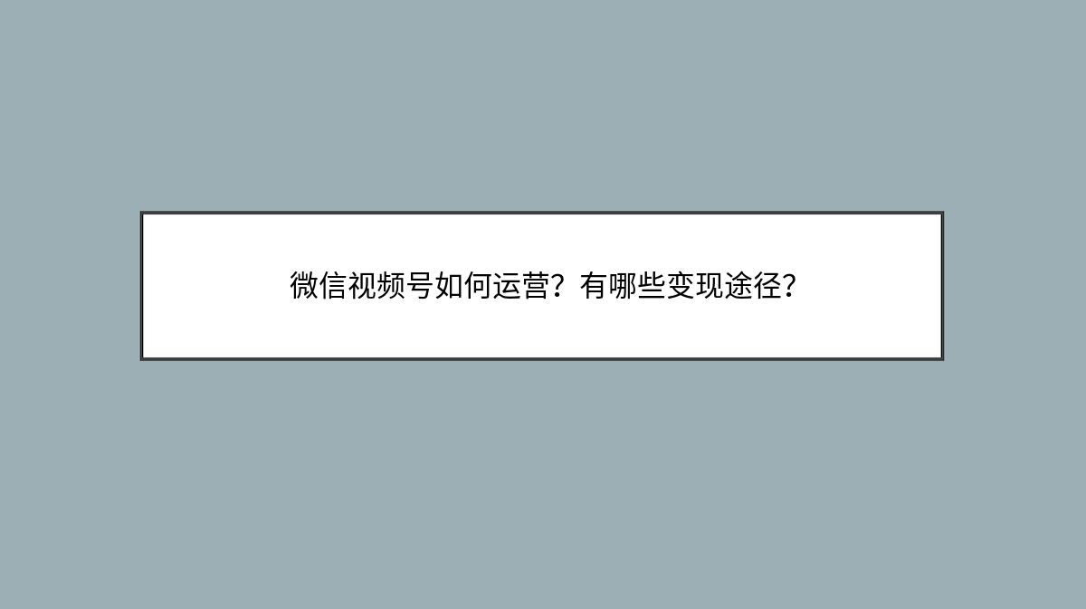 微信视频号如何运营？有哪些变现途径？