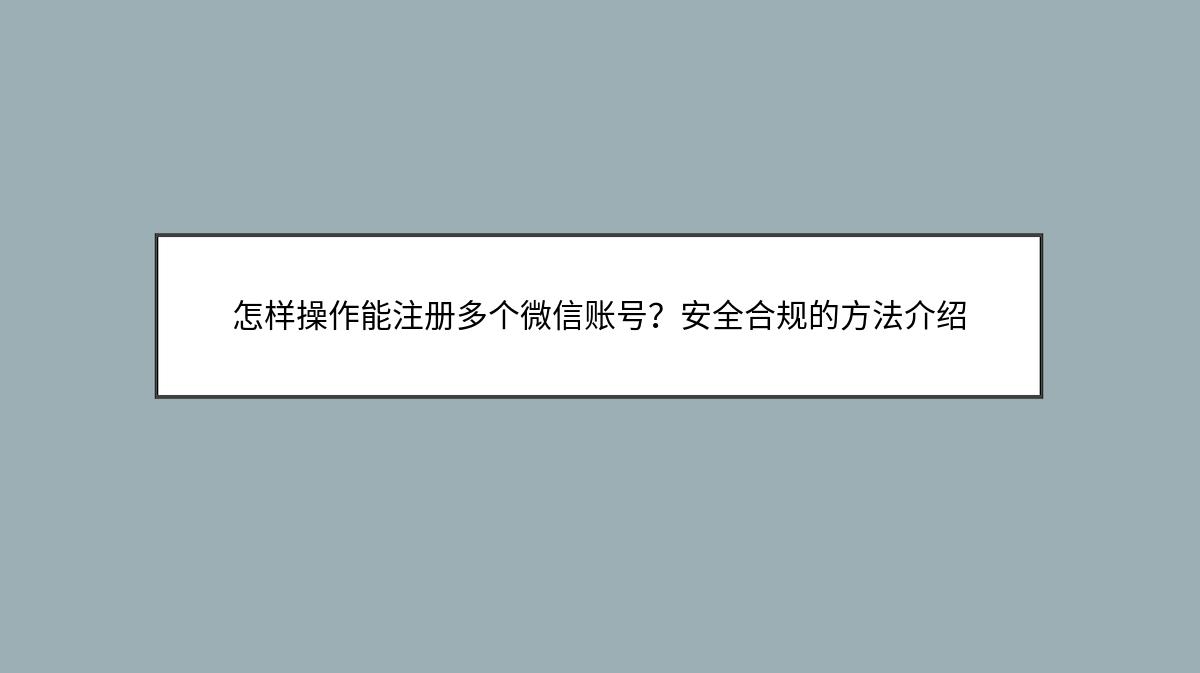 怎样操作能注册多个微信账号？安全合规的方法介绍