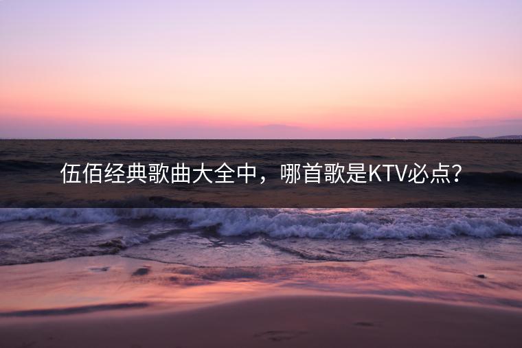 伍佰经典歌曲大全中，哪首歌是KTV必点？