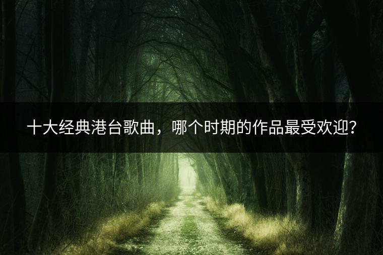 十大经典港台歌曲，哪个时期的作品最受欢迎？