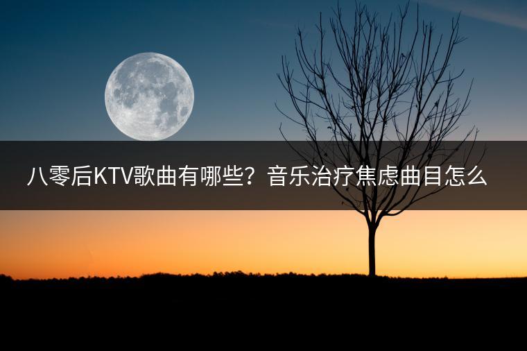 八零后KTV歌曲有哪些？音乐治疗焦虑曲目怎么选？