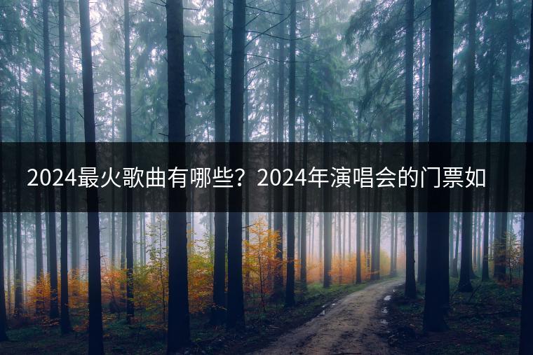 2024最火歌曲有哪些？2024年演唱会的门票如何预订？